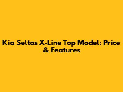 Kia Seltos X-Line Top Model: Price & Features