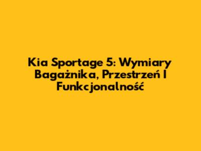 Kia Sportage 5: Wymiary Bagażnika, Przestrzeń I Funkcjonalność