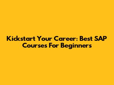 Kickstart Your Career: Best SAP Courses For Beginners