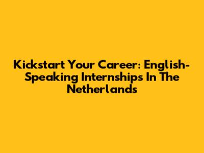 Kickstart Your Career: English-Speaking Internships In The Netherlands