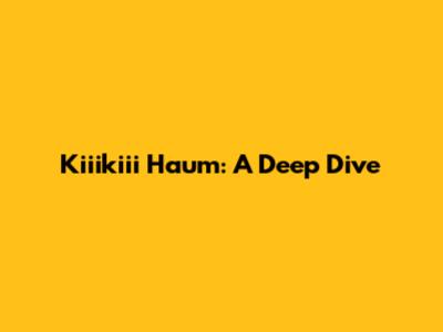 Kiiikiii Haum: A Deep Dive