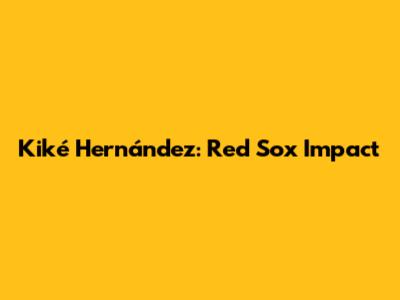 Kiké Hernández: Red Sox Impact