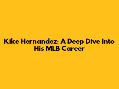 Kike Hernandez: A Deep Dive Into His MLB Career