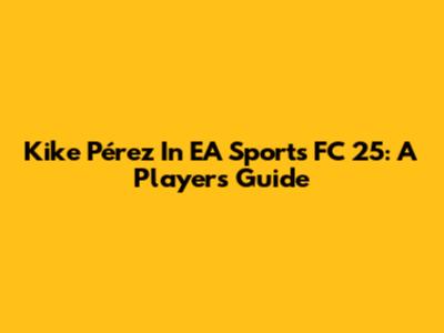 Kike Pérez In EA Sports FC 25: A Player's Guide