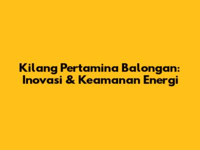 Kilang Pertamina Balongan: Inovasi & Keamanan Energi