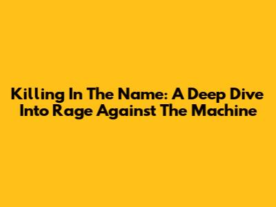 Killing In The Name: A Deep Dive Into Rage Against The Machine