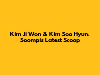 Kim Ji Won & Kim Soo Hyun: Soompi's Latest Scoop