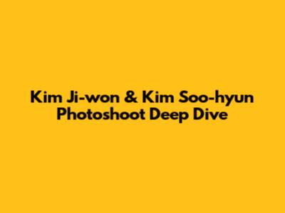 Kim Ji-won & Kim Soo-hyun Photoshoot Deep Dive