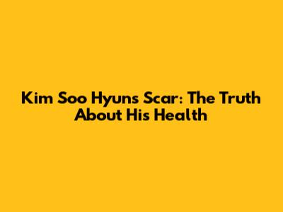 Kim Soo Hyun's Scar: The Truth About His Health