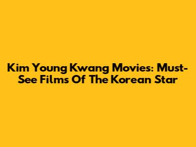 Kim Young Kwang Movies: Must-See Films Of The Korean Star