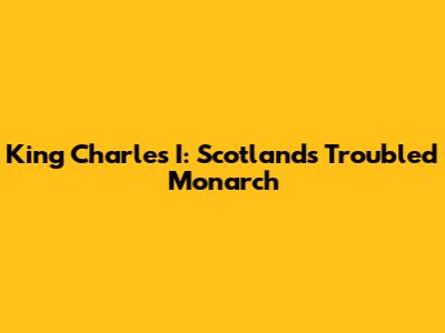 King Charles I: Scotland's Troubled Monarch