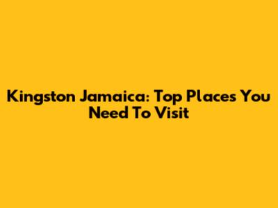 Kingston Jamaica: Top Places You Need To Visit