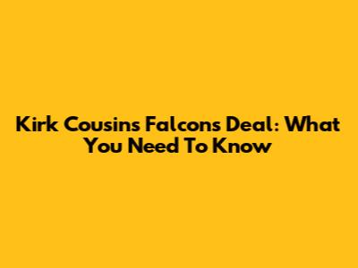 Kirk Cousins' Falcons Deal: What You Need To Know