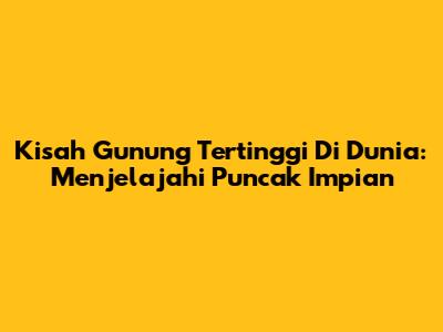 Kisah Gunung Tertinggi Di Dunia: Menjelajahi Puncak Impian