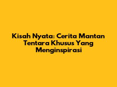 Kisah Nyata: Cerita Mantan Tentara Khusus Yang Menginspirasi