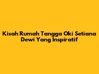 Kisah Rumah Tangga Oki Setiana Dewi Yang Inspiratif