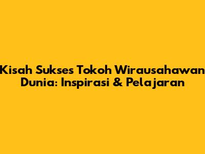 Kisah Sukses Tokoh Wirausahawan Dunia: Inspirasi & Pelajaran
