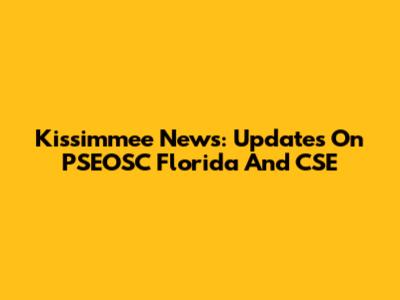 Kissimmee News: Updates On PSEOSC Florida And CSE