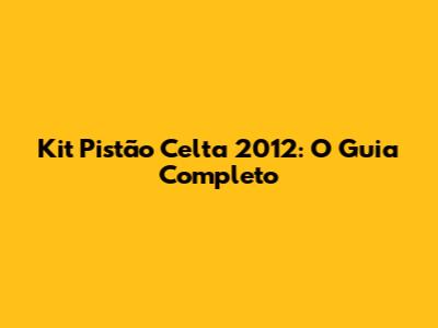 Kit Pistão Celta 2012: O Guia Completo
