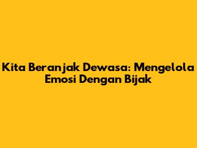 Kita Beranjak Dewasa: Mengelola Emosi Dengan Bijak