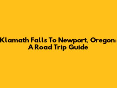 Klamath Falls To Newport, Oregon: A Road Trip Guide
