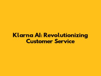 Klarna AI: Revolutionizing Customer Service
