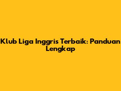 Klub Liga Inggris Terbaik: Panduan Lengkap