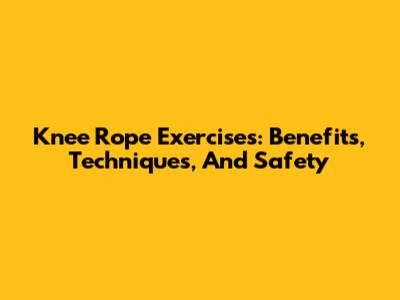 Knee Rope Exercises: Benefits, Techniques, And Safety