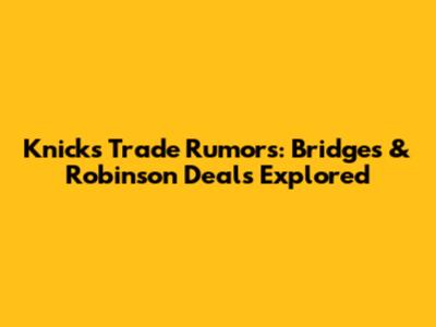 Knicks Trade Rumors: Bridges & Robinson Deals Explored