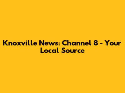 Knoxville News: Channel 8 - Your Local Source