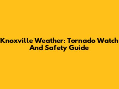 Knoxville Weather: Tornado Watch And Safety Guide