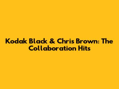 Kodak Black & Chris Brown: The Collaboration Hits