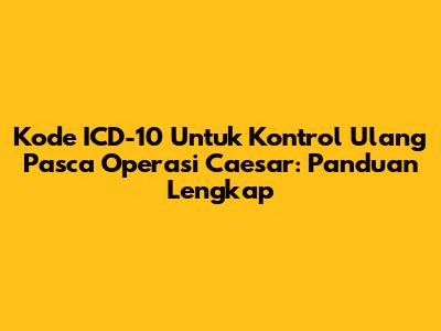 Kode ICD-10 Untuk Kontrol Ulang Pasca Operasi Caesar: Panduan Lengkap