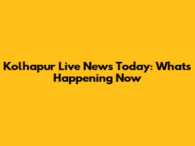 Kolhapur Live News Today: What's Happening Now