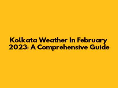 Kolkata Weather In February 2023: A Comprehensive Guide