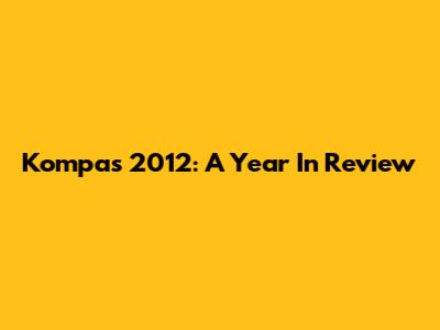 Kompas 2012: A Year In Review