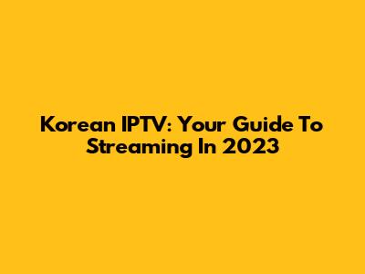 Korean IPTV: Your Guide To Streaming In 2023