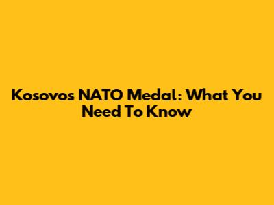 Kosovo's NATO Medal: What You Need To Know