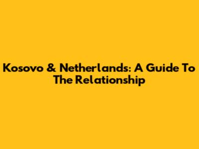 Kosovo & Netherlands: A Guide To The Relationship