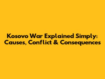 Kosovo War Explained Simply: Causes, Conflict & Consequences