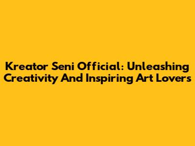 Kreator Seni Official: Unleashing Creativity And Inspiring Art Lovers