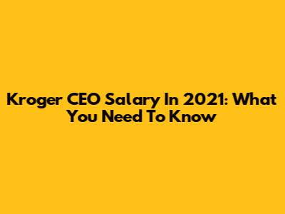 Kroger CEO Salary In 2021: What You Need To Know