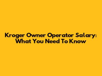 Kroger Owner Operator Salary: What You Need To Know