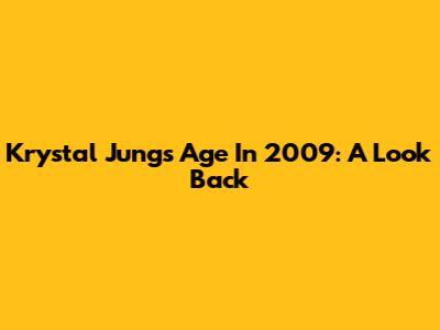Krystal Jung's Age In 2009: A Look Back