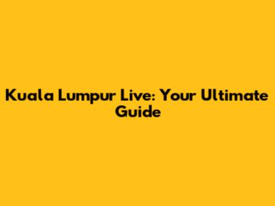 Kuala Lumpur Live: Your Ultimate Guide