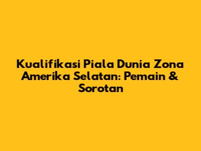 Kualifikasi Piala Dunia Zona Amerika Selatan: Pemain & Sorotan