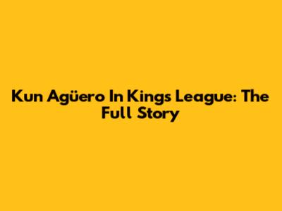 Kun Agüero In Kings League: The Full Story