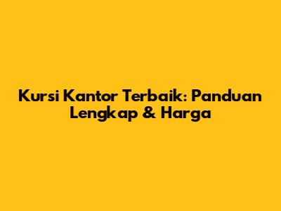Kursi Kantor Terbaik: Panduan Lengkap & Harga