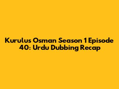 Kurulus Osman Season 1 Episode 40: Urdu Dubbing Recap