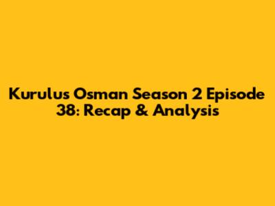 Kurulus Osman Season 2 Episode 38: Recap & Analysis